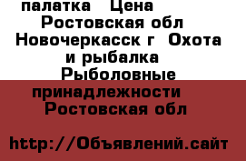 палатка › Цена ­ 5 000 - Ростовская обл., Новочеркасск г. Охота и рыбалка » Рыболовные принадлежности   . Ростовская обл.